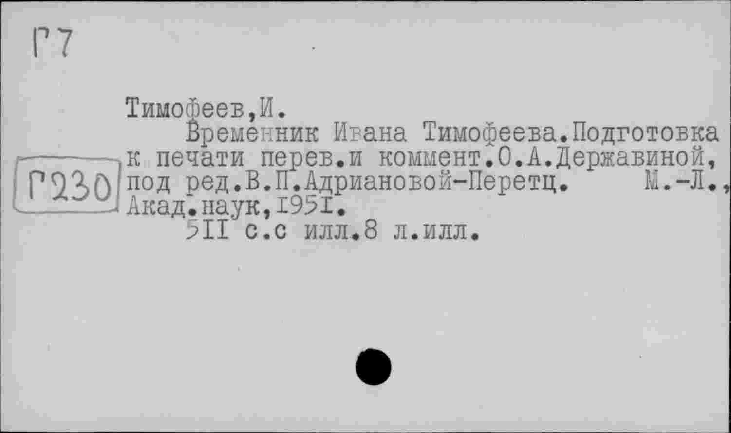 ﻿Тимофеев,И.
Временник Ивана Тимофеева.Подготовка к печати перев.и коммент.0.А.Державиной, под ред.В.П.Адриановой-Перетц. М.-Л.
2S Акад', наук, 1951.
>11 с.с илл.8 л.илл.